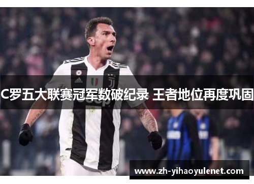 C罗五大联赛冠军数破纪录 王者地位再度巩固 C罗五大联赛冠军数破纪录 王者地位再度巩固