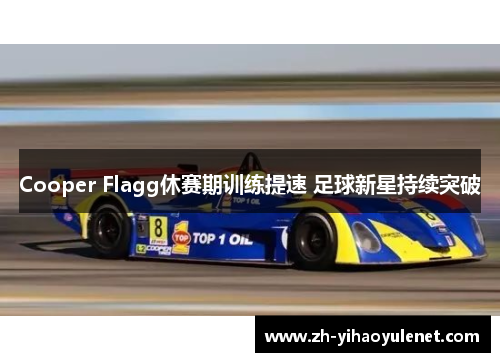 Cooper Flagg休赛期训练提速 足球新星持续突破 Cooper Flagg休赛期训练提速 足球新星持续突破