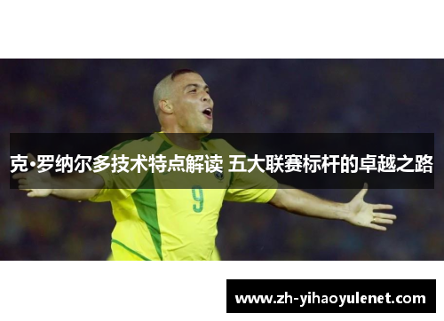 克·罗纳尔多技术特点解读 五大联赛标杆的卓越之路 克·罗纳尔多技术特点解读 五大联赛标杆的卓越之路