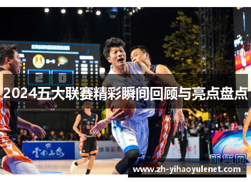 2024五大联赛精彩瞬间回顾与亮点盘点 2024五大联赛精彩瞬间回顾与亮点盘点