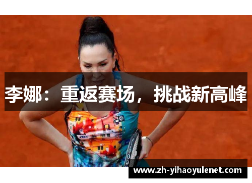 李娜:重返赛场,挑战新高峰 李娜:重返赛场,挑战新高峰