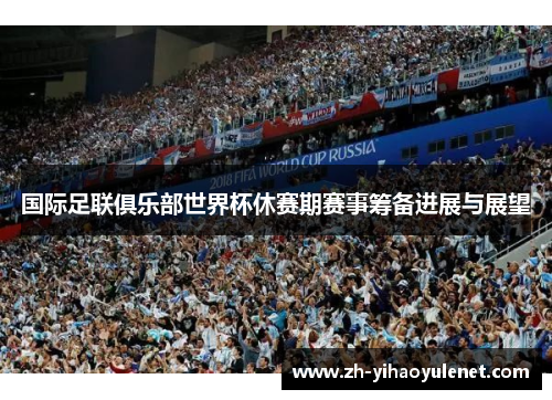 国际足联俱乐部世界杯休赛期赛事筹备进展与展望 国际足联俱乐部世界杯休赛期赛事筹备进展与展望