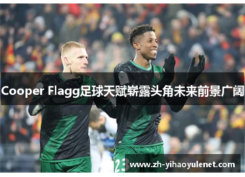 Cooper Flagg足球天赋崭露头角未来前景广阔 Cooper Flagg足球天赋崭露头角未来前景广阔
