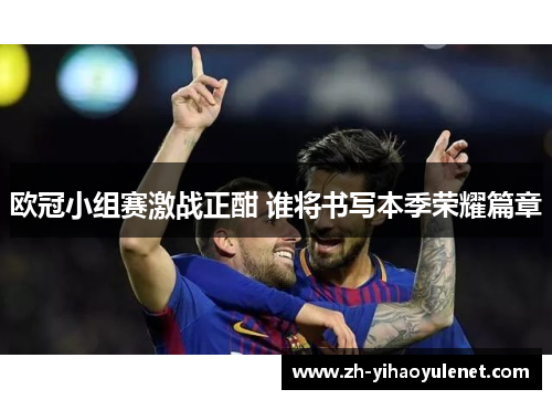 欧冠小组赛激战正酣 谁将书写本季荣耀篇章 欧冠小组赛激战正酣 谁将书写本季荣耀篇章