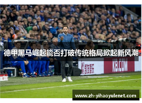 德甲黑马崛起能否打破传统格局掀起新风潮